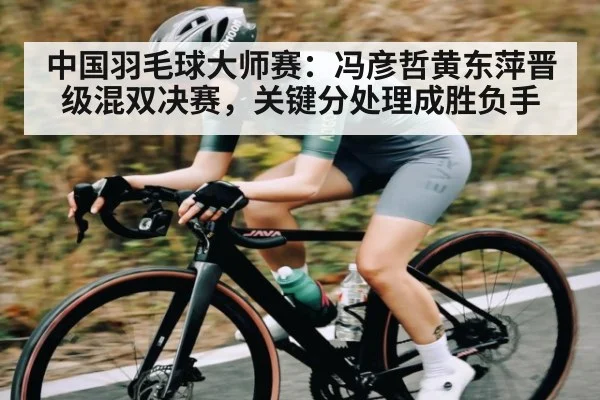 中国羽毛球大师赛:冯彦哲黄东萍晋级混双决赛,关键分处理成胜负手